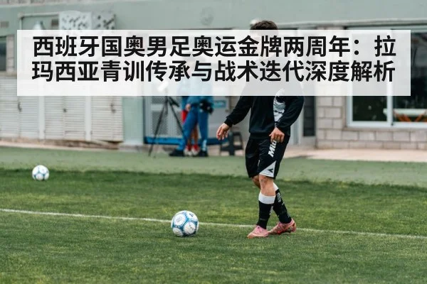 西班牙国奥男足奥运金牌两周年：拉玛西亚青训传承与战术迭代深度解析