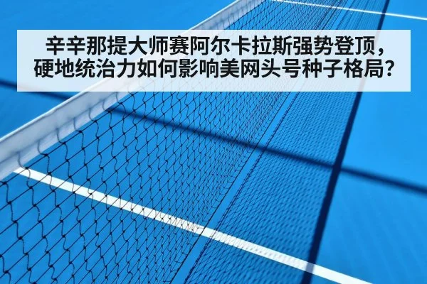 辛辛那提大师赛阿尔卡拉斯强势登顶，硬地统治力如何影响美网头号种子格局？