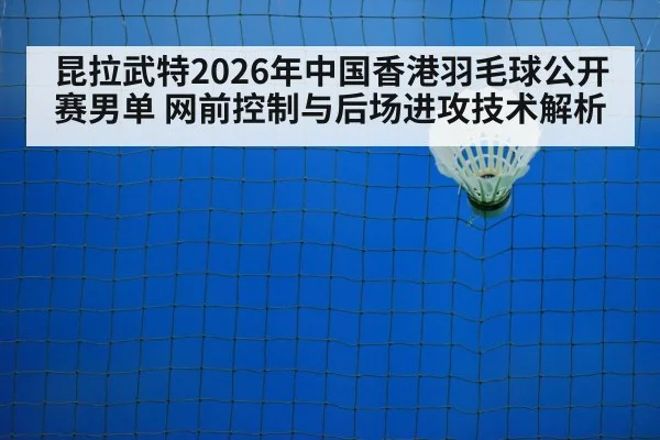 昆拉武特2026年中国香港羽毛球公开赛男单 网前控制与后场进攻技术解析