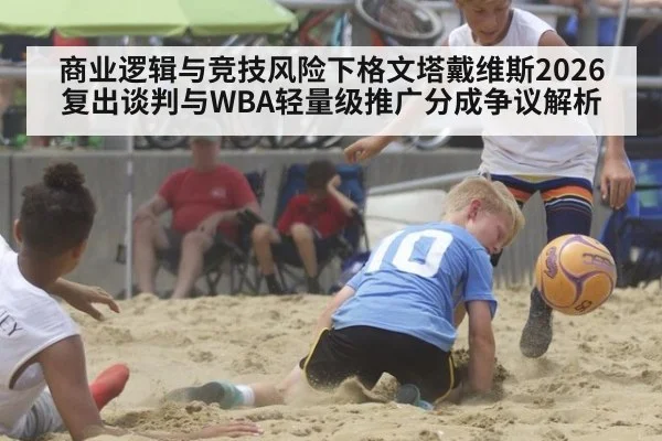 商业逻辑与竞技风险下格文塔戴维斯2026复出谈判与WBA轻量级推广分成争议解析