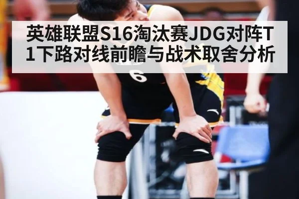 英雄联盟S16淘汰赛JDG对阵T1下路对线前瞻与战术取舍分析