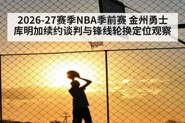 2026-27赛季NBA季前赛 金州勇士库明加续约谈判与锋线轮换定位观察