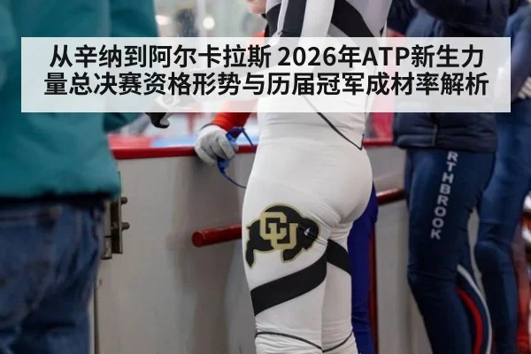从辛纳到阿尔卡拉斯 2026年ATP新生力量总决赛资格形势与历届冠军成材率解析
