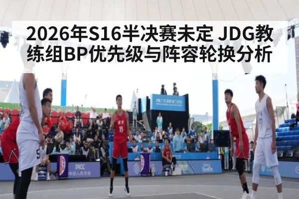 2026年S16半决赛未定 JDG教练组BP优先级与阵容轮换分析