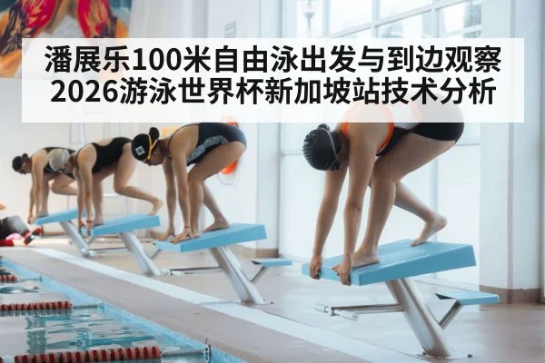 潘展乐100米自由泳出发与到边观察 2026游泳世界杯新加坡站技术分析