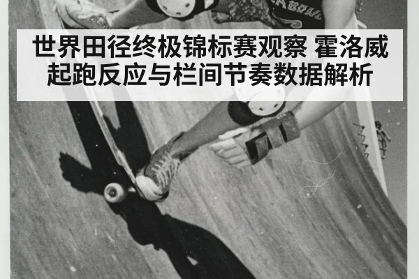 世界田径终极锦标赛观察 霍洛威起跑反应与栏间节奏数据解析